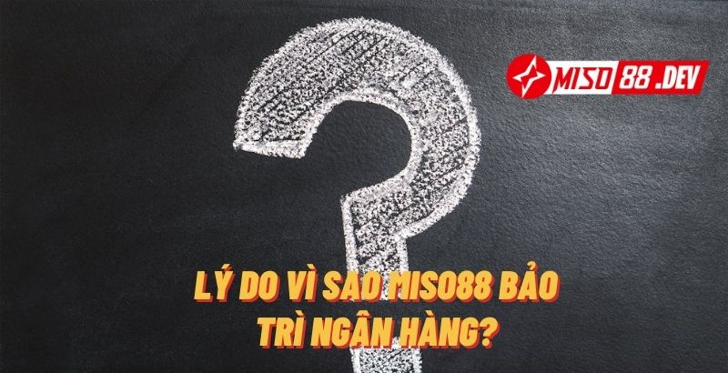 Lý Do Vì Sao Miso88 Bảo Trì Ngân Hàng?